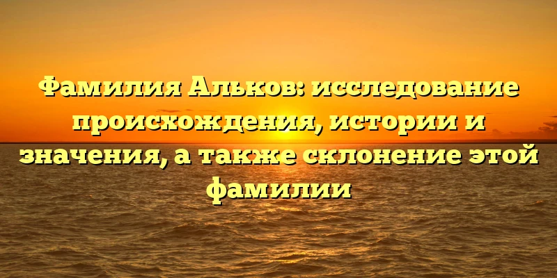Фамилия Альков: исследование происхождения, истории и значения, а также склонение этой фамилии Фамилия Альков: исследование происхождения, истории и значения, а также склонение этой фамилии