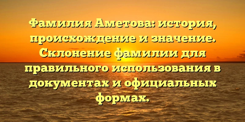 Фамилия Аметова: история, происхождение и значение. Склонение фамилии для правильного использования в документах и официальных формах. Фамилия Аметова: история, происхождение и значение. Склонение фамилии для правильного использования в документах и официальных формах.