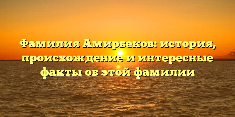 Фамилия Амирбеков: история, происхождение и интересные факты об этой фамилии Фамилия Амирбеков: история, происхождение и интересные факты об этой фамилии