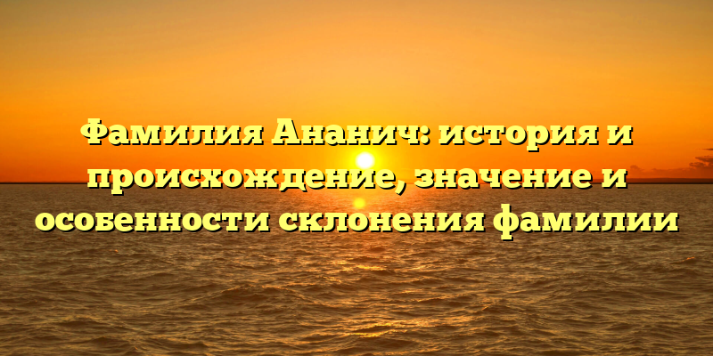 Фамилия Ананич: история и происхождение, значение и особенности склонения фамилии