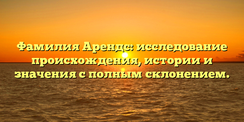 Фамилия Арендс: исследование происхождения, истории и значения с полным склонением.