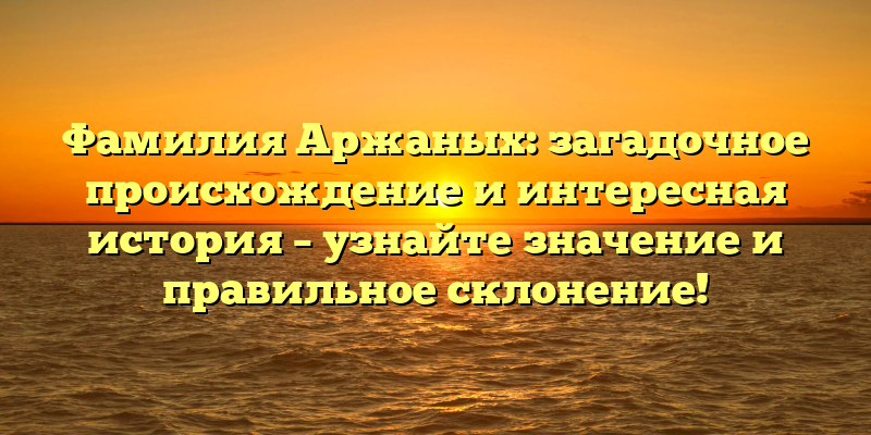 Фамилия Аржаных: загадочное происхождение и интересная история – узнайте значение и правильное склонение!