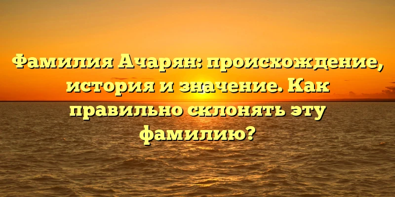 Фамилия Ачарян: происхождение, история и значение. Как правильно склонять эту фамилию? Фамилия Ачарян: происхождение, история и значение. Как правильно склонять эту фамилию?