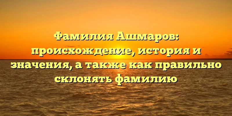 Фамилия Ашмаров: происхождение, история и значения, а также как правильно склонять фамилию Фамилия Ашмаров: происхождение, история и значения, а также как правильно склонять фамилию