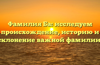 Фамилия Ба: исследуем происхождение, историю и склонение важной фамилии!