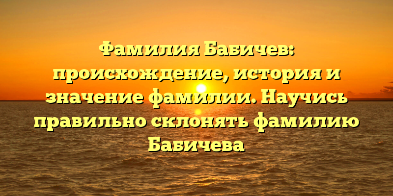 Фамилия Бабичев: происхождение, история и значение фамилии. Научись правильно склонять фамилию Бабичева