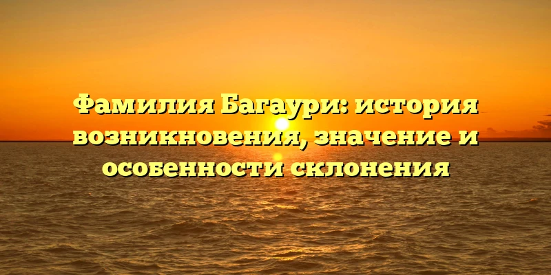 Фамилия Багаури: история возникновения, значение и особенности склонения Фамилия Багаури: история возникновения, значение и особенности склонения
