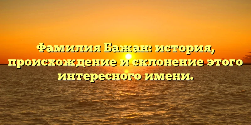Фамилия Бажан: история, происхождение и склонение этого интересного имени. Фамилия Бажан: история, происхождение и склонение этого интересного имени.