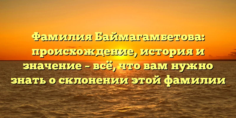 Фамилия Баймагамбетова: происхождение, история и значение – всё, что вам нужно знать о склонении этой фамилии Фамилия Баймагамбетова: происхождение, история и значение – всё, что вам нужно знать о склонении этой фамилии