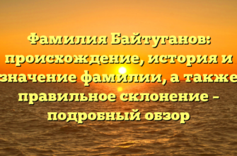 Фамилия Байтуганов: происхождение, история и значение фамилии, а также правильное склонение – подробный обзор