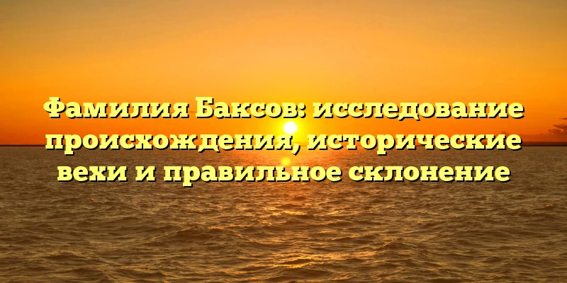 Фамилия Баксов: исследование происхождения, исторические вехи и правильное склонение Фамилия Баксов: исследование происхождения, исторические вехи и правильное склонение