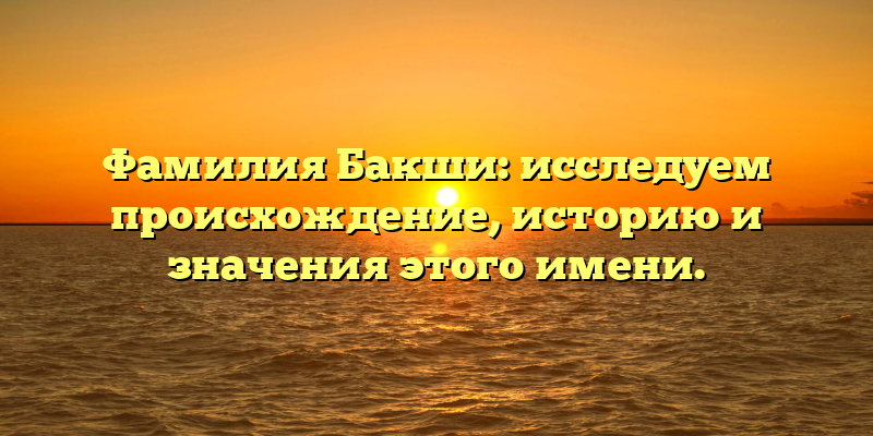 Фамилия Бакши: исследуем происхождение, историю и значения этого имени.