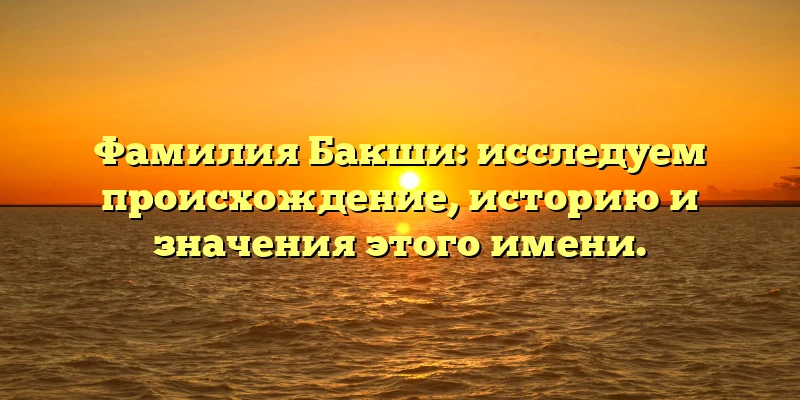 Фамилия Бакши: исследуем происхождение, историю и значения этого имени. Фамилия Бакши: исследуем происхождение, историю и значения этого имени.