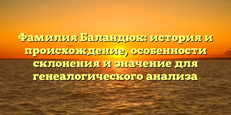 Фамилия Баландюк: история и происхождение, особенности склонения и значение для генеалогического анализа Фамилия Баландюк: история и происхождение, особенности склонения и значение для генеалогического анализа