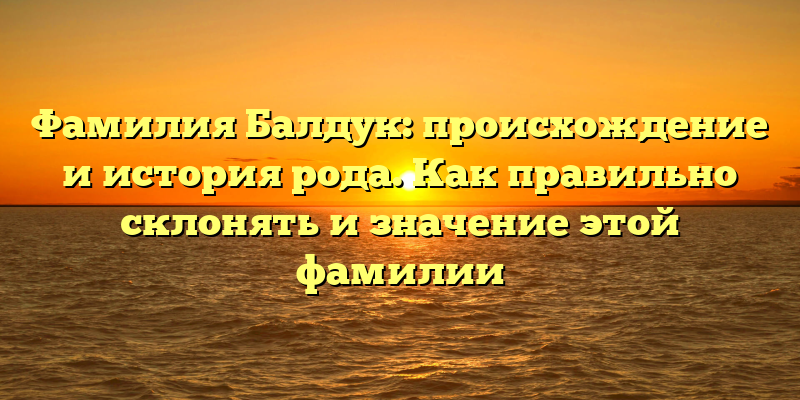 Фамилия Балдук: происхождение и история рода. Как правильно склонять и значение этой фамилии