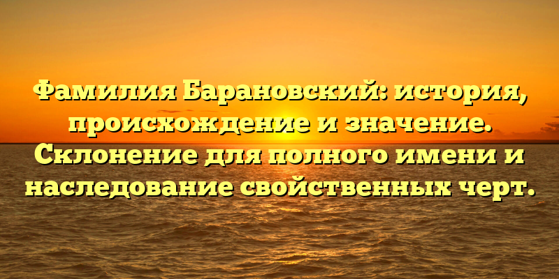Фамилия Барановский: история, происхождение и значение. Склонение для полного имени и наследование свойственных черт.