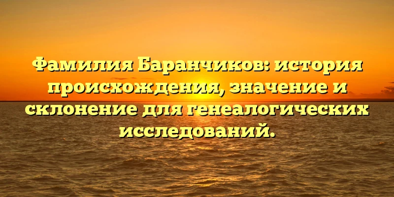 Фамилия Баранчиков: история происхождения, значение и склонение для генеалогических исследований. Фамилия Баранчиков: история происхождения, значение и склонение для генеалогических исследований.