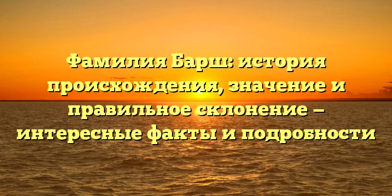 Фамилия Барш: история происхождения, значение и правильное склонение — интересные факты и подробности Фамилия Барш: история происхождения, значение и правильное склонение — интересные факты и подробности