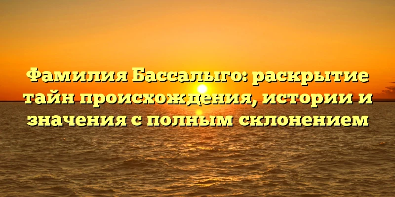 Фамилия Бассалыго: раскрытие тайн происхождения, истории и значения с полным склонением Фамилия Бассалыго: раскрытие тайн происхождения, истории и значения с полным склонением