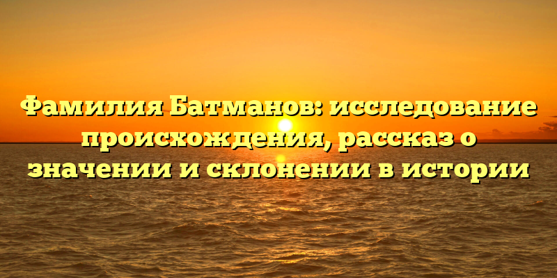 Фамилия Батманов: исследование происхождения, рассказ о значении и склонении в истории