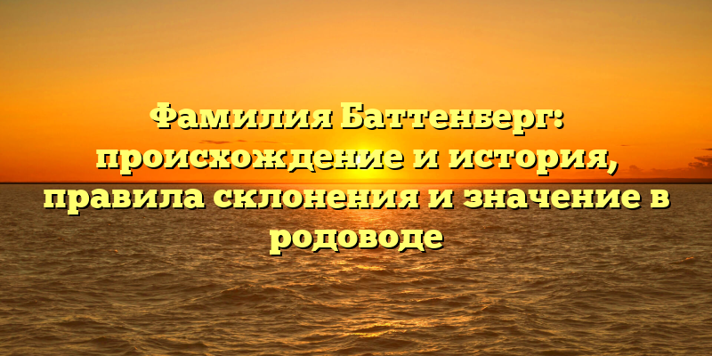 Фамилия Баттенберг: происхождение и история, правила склонения и значение в родоводе
