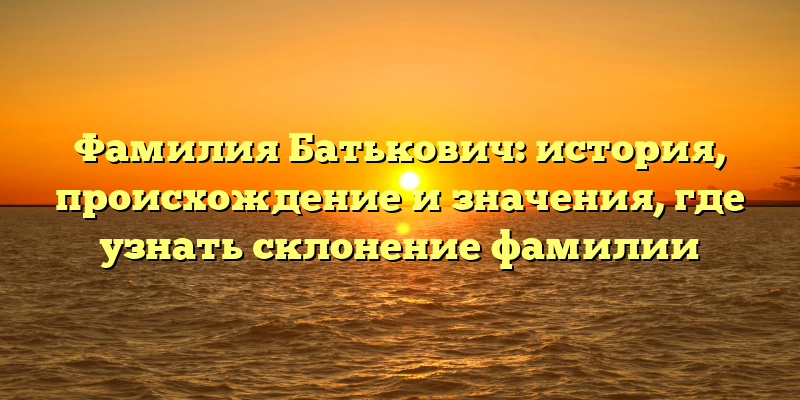 Фамилия Батькович: история, происхождение и значения, где узнать склонение фамилии