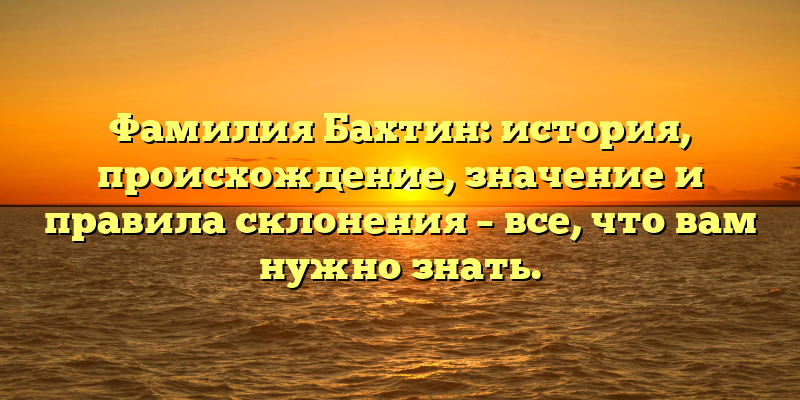 Фамилия Бахтин: история, происхождение, значение и правила склонения – все, что вам нужно знать.