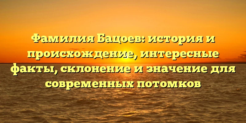 Фамилия Бацоев: история и происхождение, интересные факты, склонение и значение для современных потомков Фамилия Бацоев: история и происхождение, интересные факты, склонение и значение для современных потомков