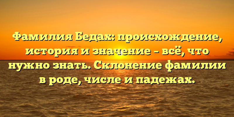 Фамилия Бедах: происхождение, история и значение – всё, что нужно знать. Склонение фамилии в роде, числе и падежах.