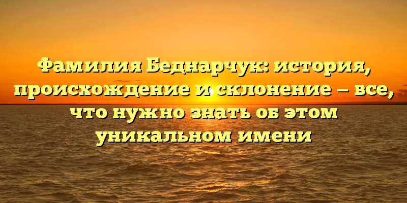 Фамилия Беднарчук: история, происхождение и склонение — все, что нужно знать об этом уникальном имени