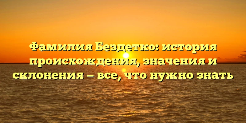 Фамилия Бездетко: история происхождения, значения и склонения — все, что нужно знать