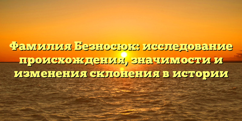 Фамилия Безносюк: исследование происхождения, значимости и изменения склонения в истории
