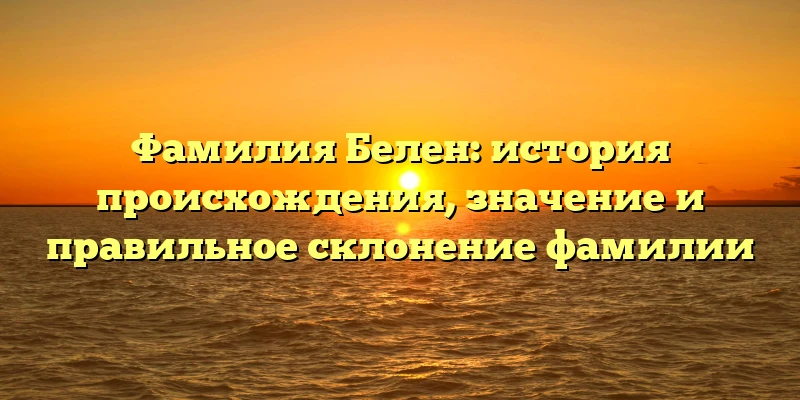 Фамилия Белен: история происхождения, значение и правильное склонение фамилии Фамилия Белен: история происхождения, значение и правильное склонение фамилии