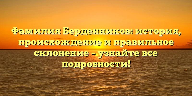 Фамилия Берденников: история, происхождение и правильное склонение – узнайте все подробности! Фамилия Берденников: история, происхождение и правильное склонение – узнайте все подробности!