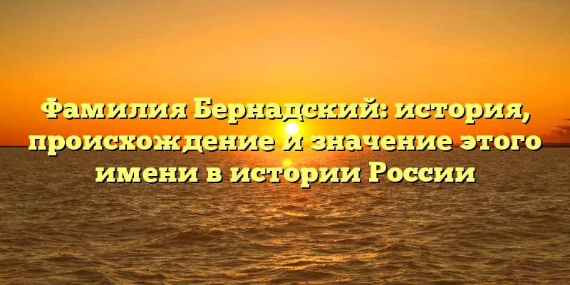 Фамилия Бернадский: история, происхождение и значение этого имени в истории России Фамилия Бернадский: история, происхождение и значение этого имени в истории России