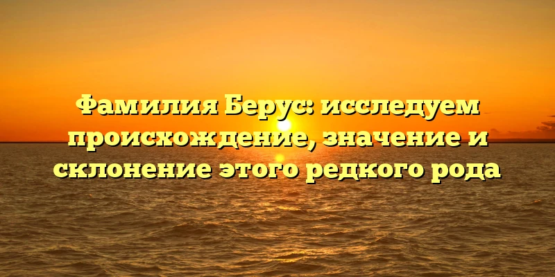 Фамилия Берус: исследуем происхождение, значение и склонение этого редкого рода Фамилия Берус: исследуем происхождение, значение и склонение этого редкого рода