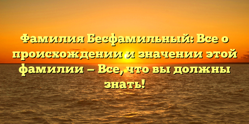 Фамилия Бесфамильный: Все о происхождении и значении этой фамилии — Все, что вы должны знать!