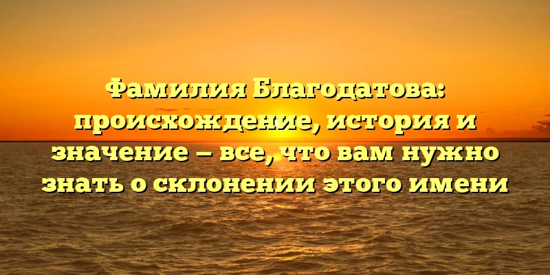 Фамилия Благодатова: происхождение, история и значение — все, что вам нужно знать о склонении этого имени Фамилия Благодатова: происхождение, история и значение — все, что вам нужно знать о склонении этого имени