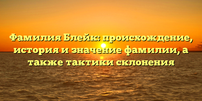 Фамилия Блейк: происхождение, история и значение фамилии, а также тактики склонения