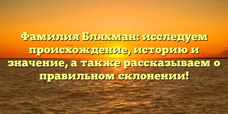 Фамилия Бляхман: исследуем происхождение, историю и значение, а также рассказываем о правильном склонении!