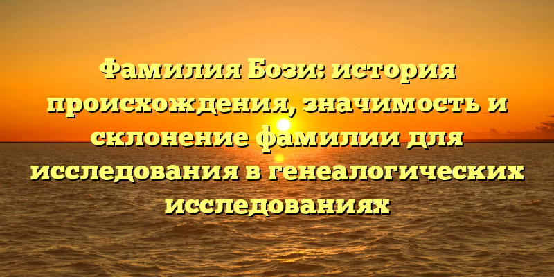 Фамилия Бози: история происхождения, значимость и склонение фамилии для исследования в генеалогических исследованиях