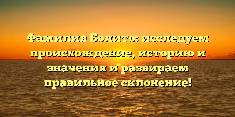 Фамилия Болито: исследуем происхождение, историю и значения и разбираем правильное склонение! Фамилия Болито: исследуем происхождение, историю и значения и разбираем правильное склонение!