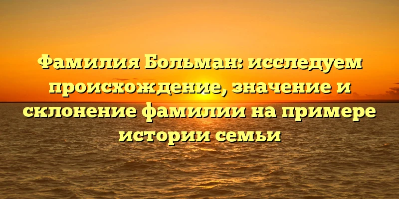 Фамилия Больман: исследуем происхождение, значение и склонение фамилии на примере истории семьи Фамилия Больман: исследуем происхождение, значение и склонение фамилии на примере истории семьи