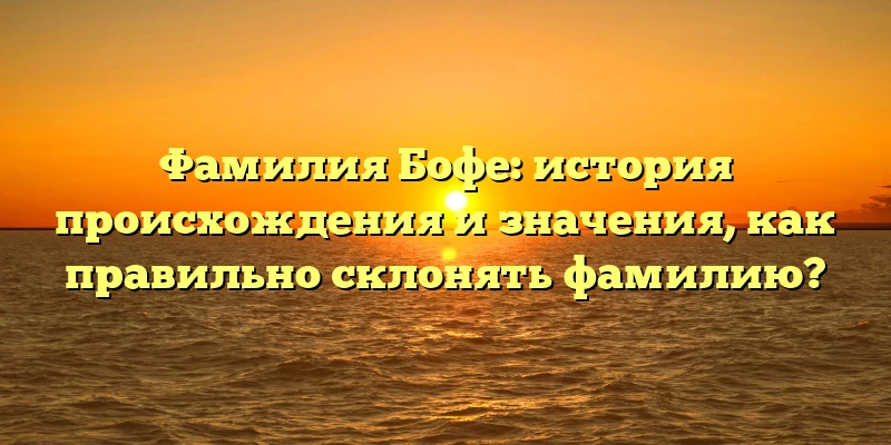 Фамилия Бофе: история происхождения и значения, как правильно склонять фамилию? Фамилия Бофе: история происхождения и значения, как правильно склонять фамилию?