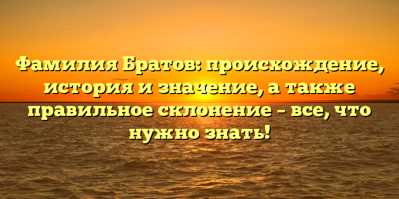 Фамилия Братов: происхождение, история и значение, а также правильное склонение – все, что нужно знать!