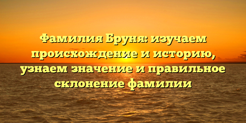 Фамилия Бруня: изучаем происхождение и историю, узнаем значение и правильное склонение фамилии