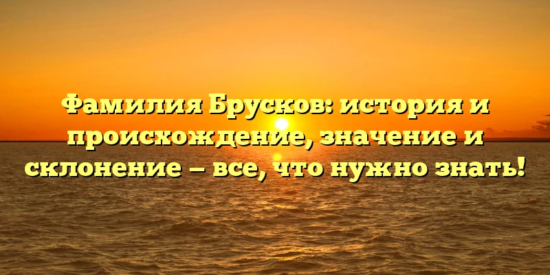 Фамилия Брусков: история и происхождение, значение и склонение — все, что нужно знать! Фамилия Брусков: история и происхождение, значение и склонение — все, что нужно знать!