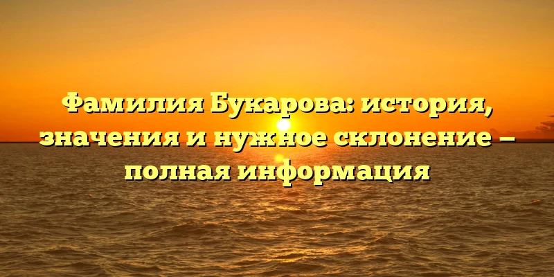 Фамилия Букарова: история, значения и нужное склонение — полная информация Фамилия Букарова: история, значения и нужное склонение — полная информация