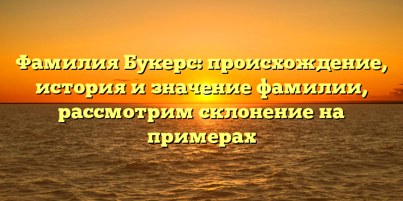 Фамилия Букерс: происхождение, история и значение фамилии, рассмотрим склонение на примерах