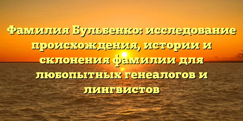 Фамилия Бульбенко: исследование происхождения, истории и склонения фамилии для любопытных генеалогов и лингвистов Фамилия Бульбенко: исследование происхождения, истории и склонения фамилии для любопытных генеалогов и лингвистов